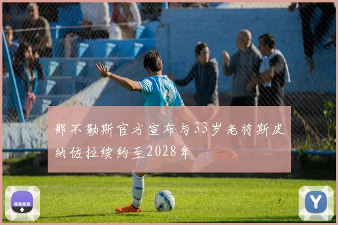 那不勒斯官方宣布与33岁老将斯皮纳佐拉续约至2028年