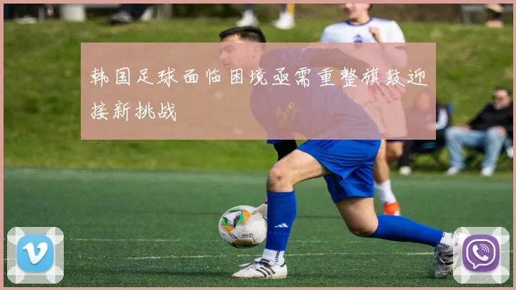 韩国足球面临困境亟需重整旗鼓迎接新挑战