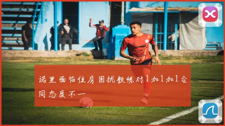 诺里面临住房困扰教练对1加1加1合同态度不一