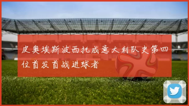 皮奥埃斯波西托成意大利队史第四位首发首战进球者