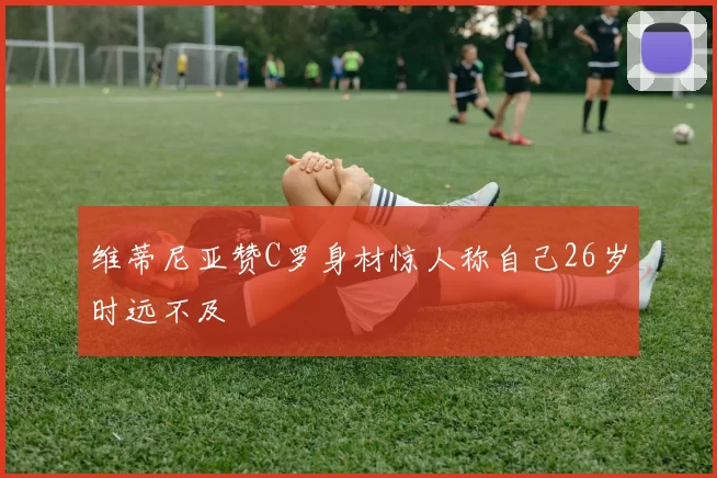 维蒂尼亚赞C罗身材惊人称自己26岁时远不及