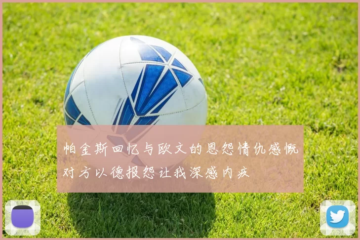 帕金斯回忆与欧文的恩怨情仇感慨对方以德报怨让我深感内疚